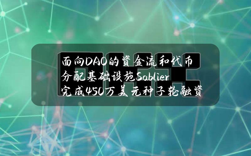 面向DAO的资金流和代币分配基础设施Sablier完成450万美元种子轮融资