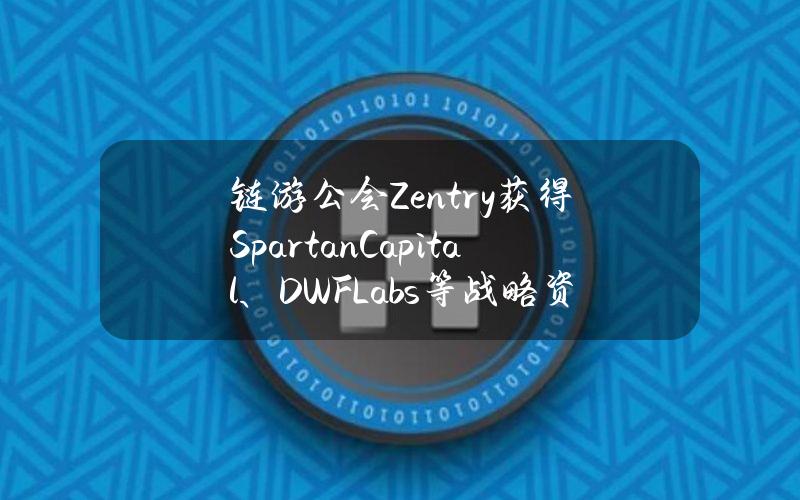 链游公会Zentry获得SpartanCapital、DWFLabs等战略资金支持