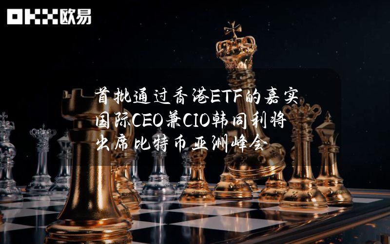 首批通过香港ETF的嘉实国际CEO兼CIO韩同利将出席比特币亚洲峰会