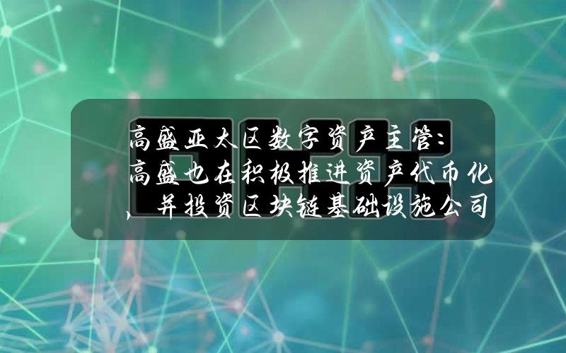 高盛亚太区数字资产主管：高盛也在积极推进资产代币化，并投资区块链基础设施公司