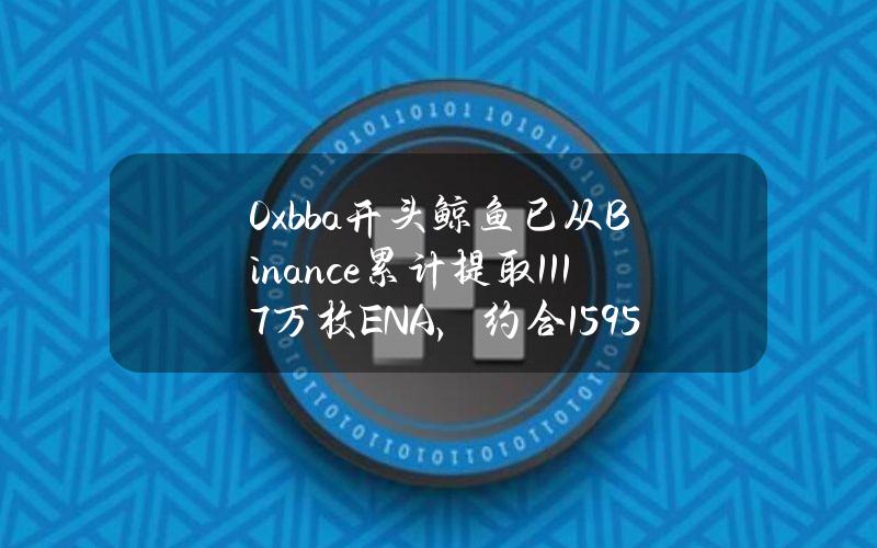 0xbba开头鲸鱼已从Binance累计提取1117万枚ENA，约合1595万美元