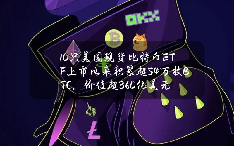 10只美国现货比特币ETF上市以来积累超54万枚BTC，价值超360亿美元