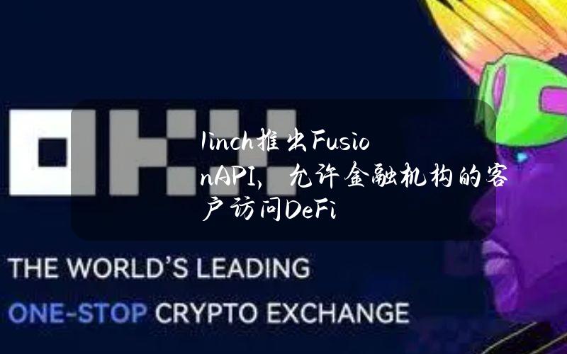 1inch推出FusionAPI，允许金融机构的客户访问DeFi