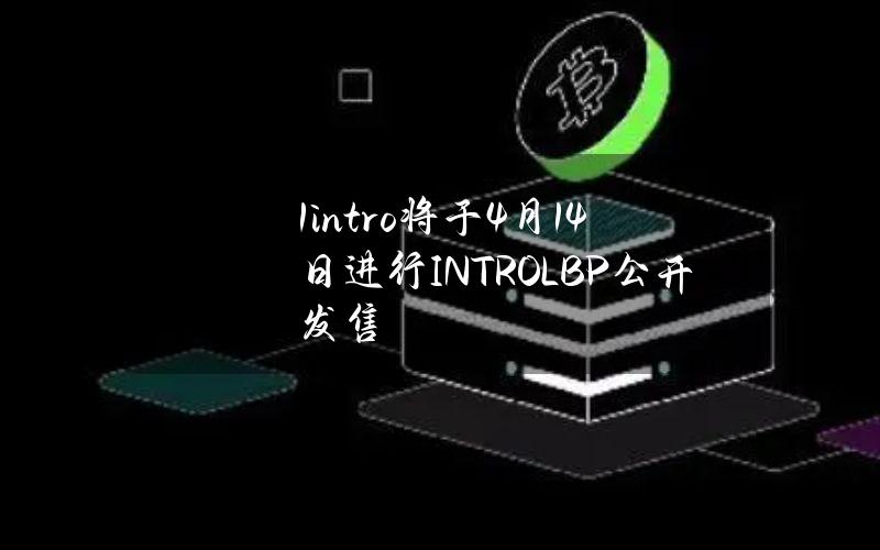 1intro将于4月14日进行INTROLBP公开发售