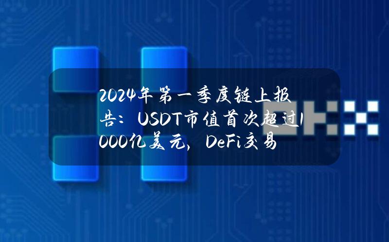 2024年第一季度链上报告：USDT市值首次超过1000亿美元，DeFi交易次数超越稳定币