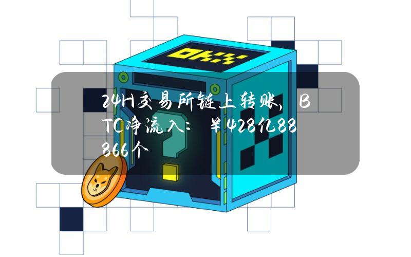 24H交易所链上转账，BTC净流入：￥4.28亿（888.66个）