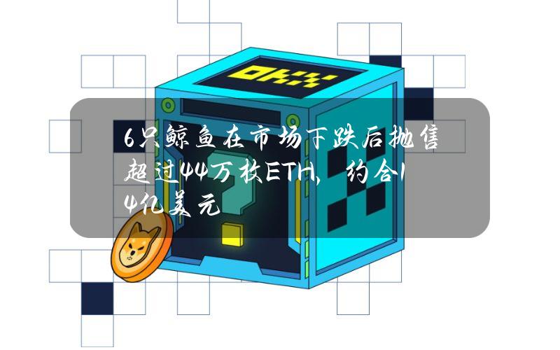 6只鲸鱼在市场下跌后抛售超过4.4万枚ETH，约合14亿美元