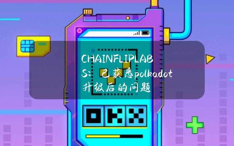 CHAINFLIPLABS：已获悉polkadot升级后的问题