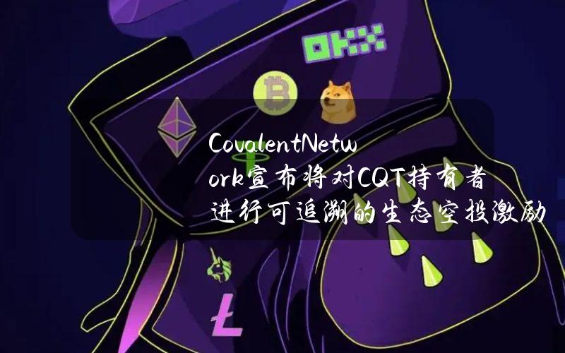 CovalentNetwork宣布将对CQT持有者进行可追溯的生态空投激励