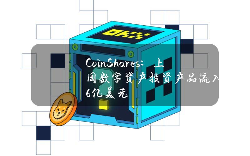 CoinShares：上周数字资产投资产品流入6.46亿美元