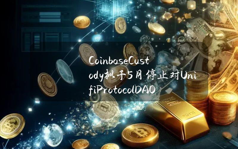 CoinbaseCustody拟于5月停止对UnifiProtocolDAO(UNFI)和PlayDapp(PLA)的支持