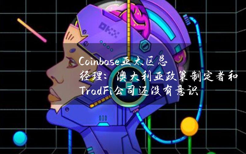 Coinbase亚太区总经理：澳大利亚政策制定者和TradFi公司还没有意识到该国加密行业的创新水平