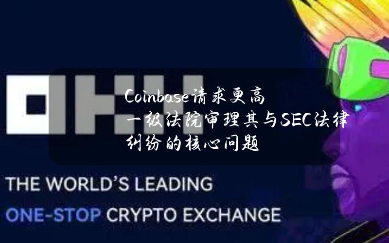 Coinbase请求更高一级法院审理其与SEC法律纠纷的核心问题