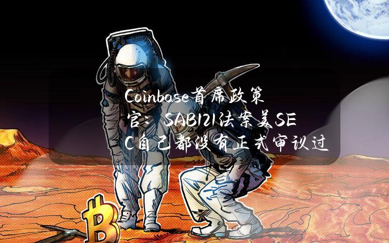 Coinbase首席政策官：SAB121法案美SEC自己都没有正式审议过