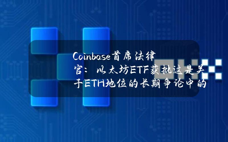 Coinbase首席法律官：以太坊ETF获批这是关于ETH地位的长期争论中的一个分水岭时刻