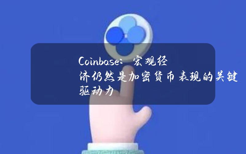 Coinbase：宏观经济仍然是加密货币表现的关键驱动力