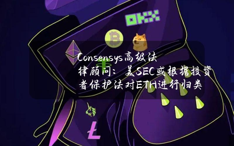 Consensys高级法律顾问：美SEC或根据投资者保护法对ETH进行归类