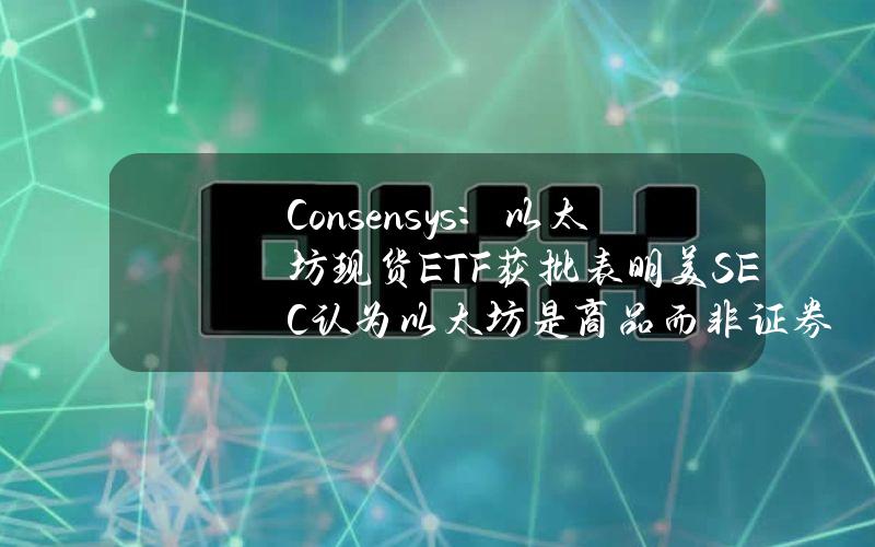 Consensys：以太坊现货ETF获批表明美SEC认为以太坊是商品而非证券