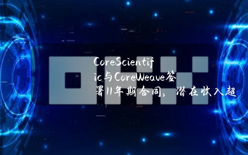 CoreScientific与CoreWeave签署11年期合同，潜在收入超35亿美元