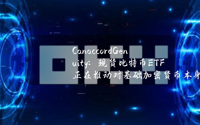 CanaccordGenuity：现货比特币ETF正在推动对基础加密货币本身的额外需求