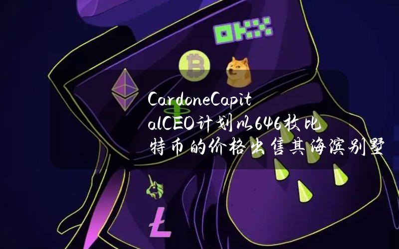 CardoneCapitalCEO计划以646枚比特币的价格出售其海滨别墅