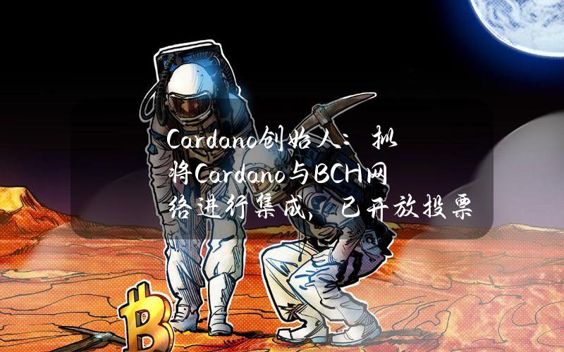 Cardano创始人：拟将Cardano与BCH网络进行集成，已开放投票