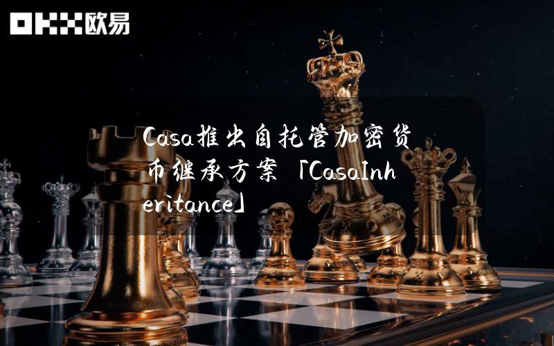 Casa推出自托管加密货币继承方案「CasaInheritance」