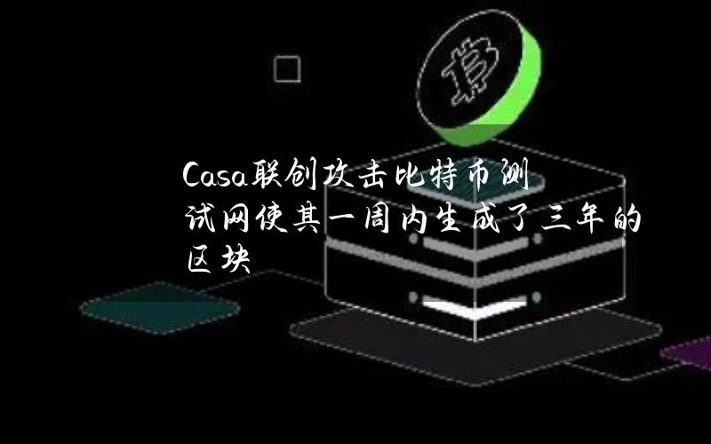 Casa联创攻击比特币测试网使其一周内生成了三年的区块