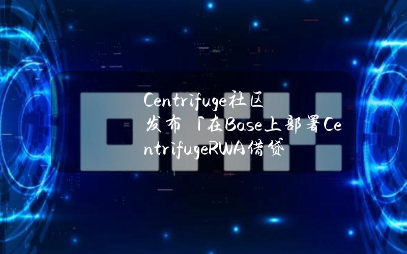 Centrifuge社区发布「在Base上部署CentrifugeRWA借贷市场」提案