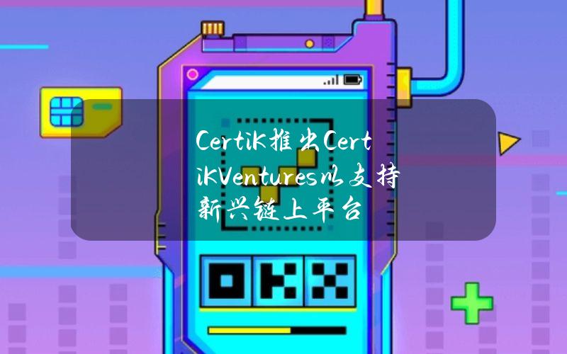 CertiK推出CertiKVentures以支持新兴链上平台