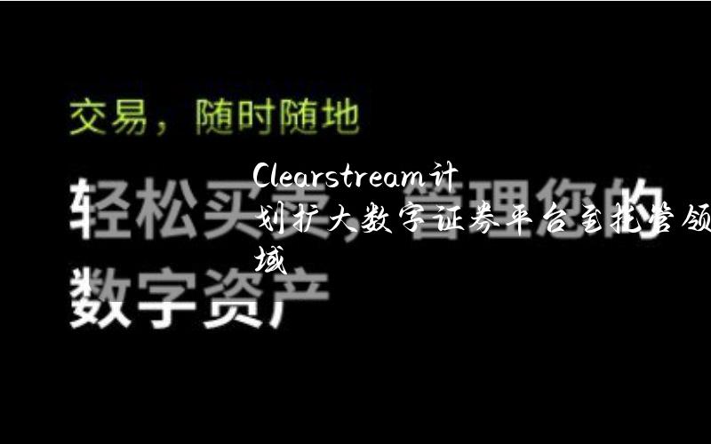 Clearstream计划扩大数字证券平台至托管领域