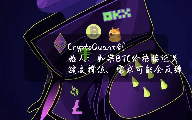 CryptoQuant创始人：如果BTC价格接近关键支撑位，需求可能会反弹