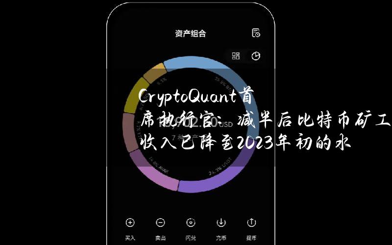 CryptoQuant首席执行官：减半后比特币矿工收入已降至2023年初的水平