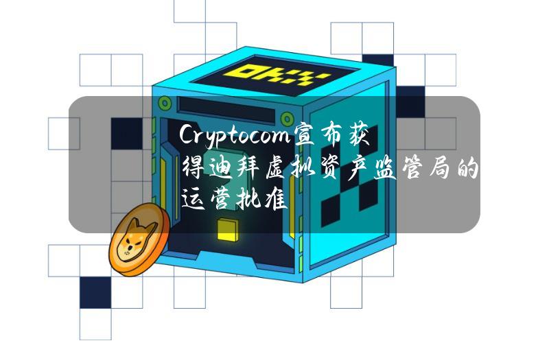 Crypto.com宣布获得迪拜虚拟资产监管局的全面运营批准