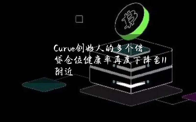 Curve创始人的多个借贷仓位健康率再度下降至1.1附近