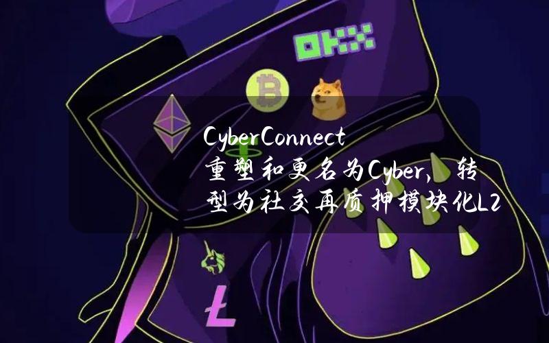 CyberConnect重塑和更名为Cyber，转型为社交再质押模块化L2