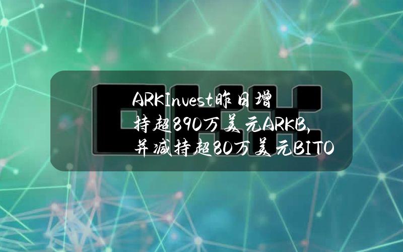 ARKInvest昨日增持超890万美元ARKB，并减持超80万美元BITO