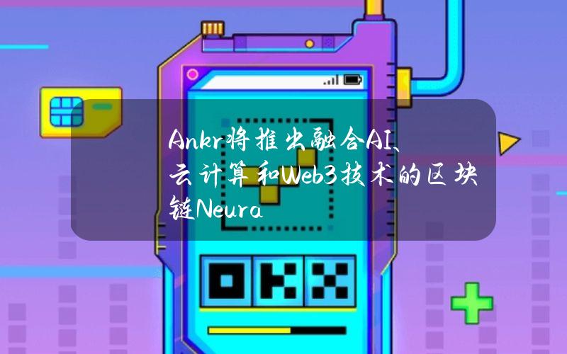 Ankr将推出融合AI、云计算和Web3技术的区块链Neura