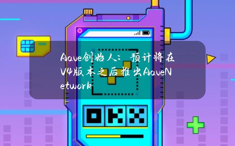 Aave创始人：预计将在V4版本之后推出AaveNetwork