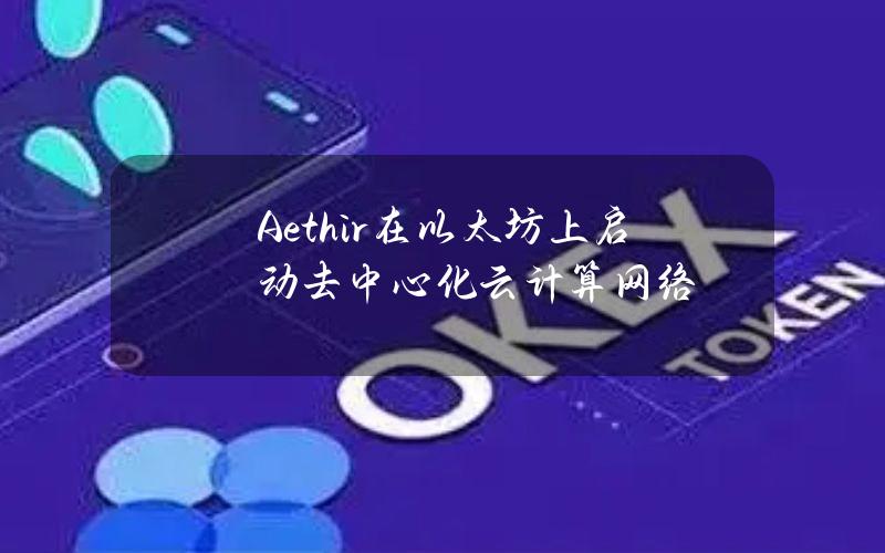 Aethir在以太坊上启动去中心化云计算网络