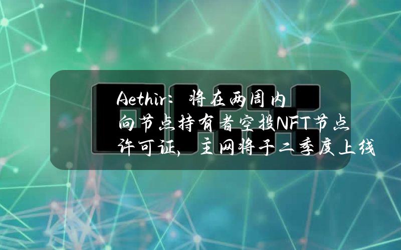 Aethir：将在两周内向节点持有者空投NFT节点许可证，主网将于二季度上线