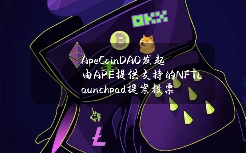 ApeCoinDAO发起由APE提供支持的NFTLaunchpad提案投票