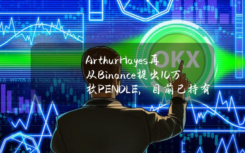 ArthurHayes再从Binance提出10万枚PENDLE，目前已持有1021万美元PENDLE