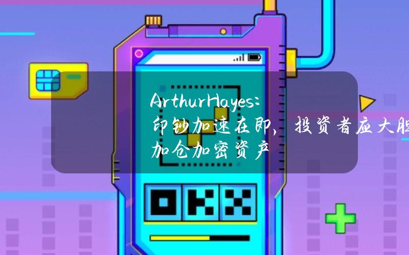 ArthurHayes：印钞加速在即，投资者应大胆加仓加密资产