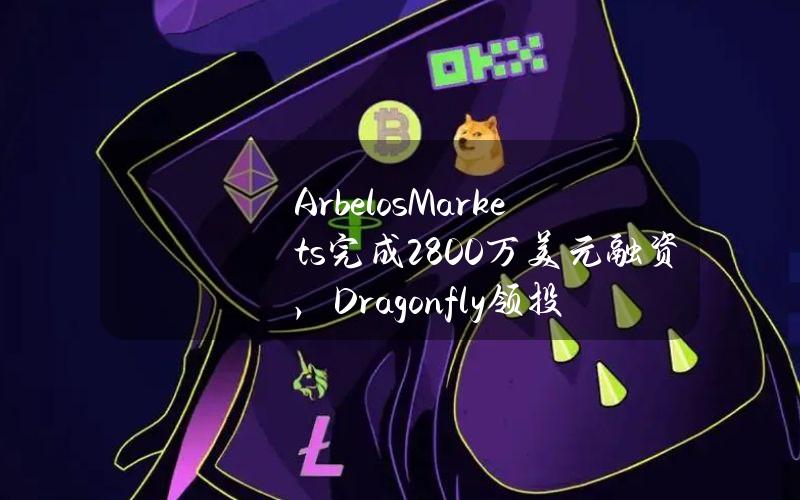 ArbelosMarkets完成2800万美元融资，Dragonfly领投