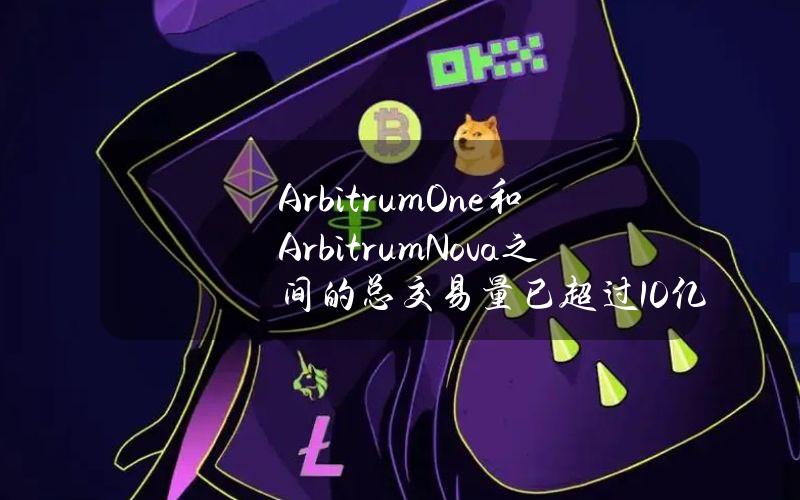 ArbitrumOne和ArbitrumNova之间的总交易量已超过10亿