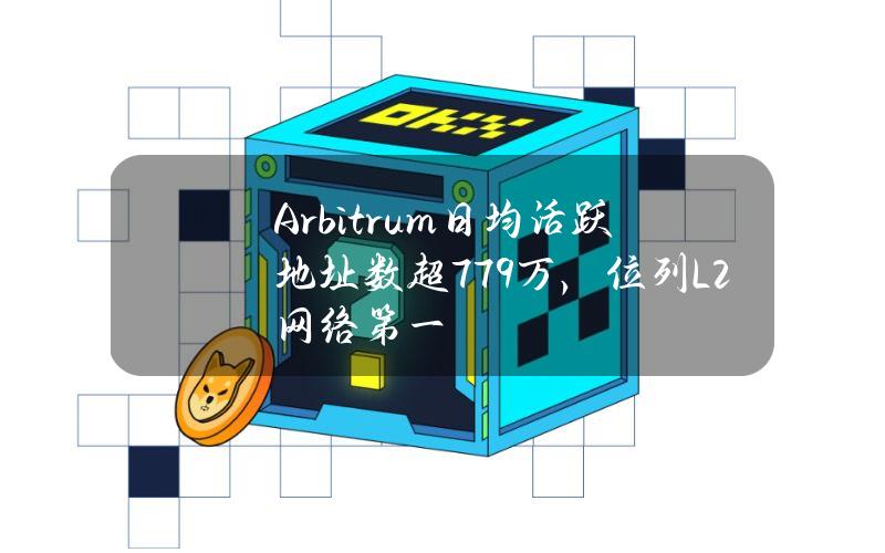 Arbitrum日均活跃地址数超77.9万，位列L2网络第一