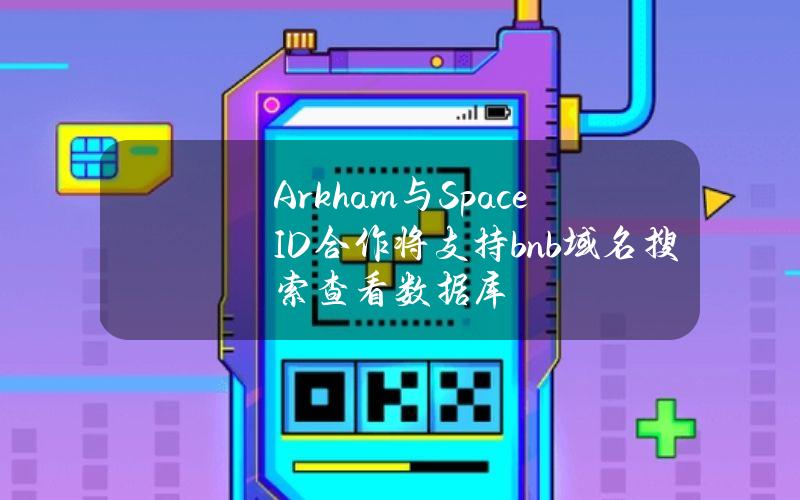 Arkham与SpaceID合作将支持.bnb域名搜索查看数据库