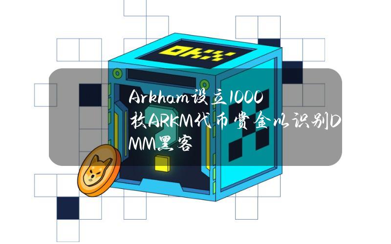 Arkham设立1000枚ARKM代币赏金以识别DMM黑客