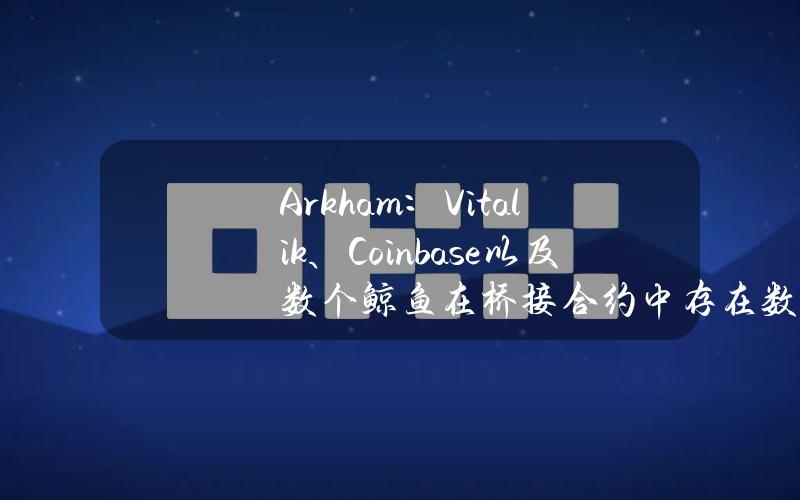 Arkham：Vitalik、Coinbase以及数个鲸鱼在桥接合约中存在数百万美元加密资产